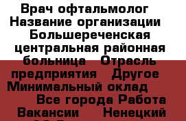 Врач-офтальмолог › Название организации ­ Большереченская центральная районная больница › Отрасль предприятия ­ Другое › Минимальный оклад ­ 30 000 - Все города Работа » Вакансии   . Ненецкий АО,Волоковая д.